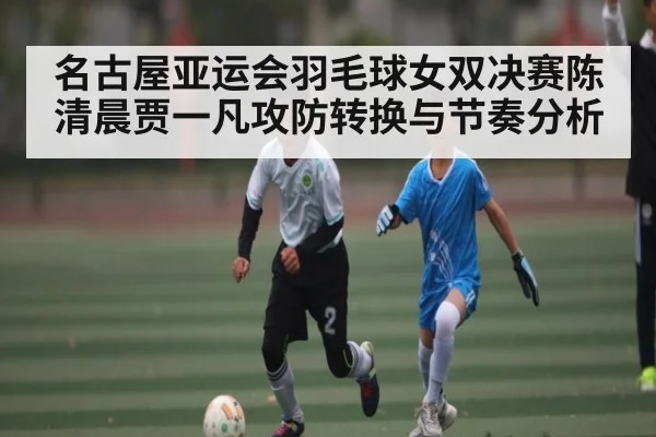 名古屋亚运会羽毛球女双决赛陈清晨贾一凡攻防转换与节奏分析