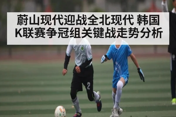 蔚山现代迎战全北现代 韩国K联赛争冠组关键战走势分析