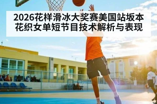 2026花样滑冰大奖赛美国站坂本花织女单短节目技术解析与表现