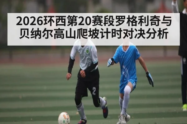2026环西第20赛段罗格利奇与贝纳尔高山爬坡计时对决分析