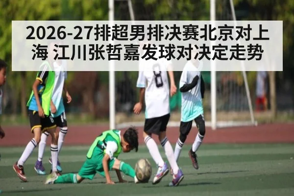 2026-27排超男排决赛北京对上海 江川张哲嘉发球对决定走势