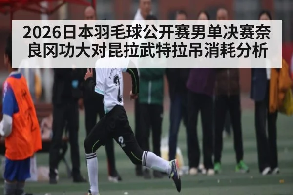 2026日本羽毛球公开赛男单决赛奈良冈功大对昆拉武特拉吊消耗分析