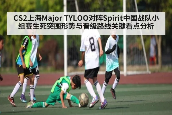 CS2上海Major TYLOO对阵Spirit中国战队小组赛生死突围形势与晋级路线关键看点分析