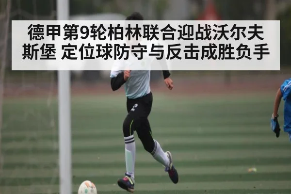 德甲第9轮柏林联合迎战沃尔夫斯堡 定位球防守与反击成胜负手